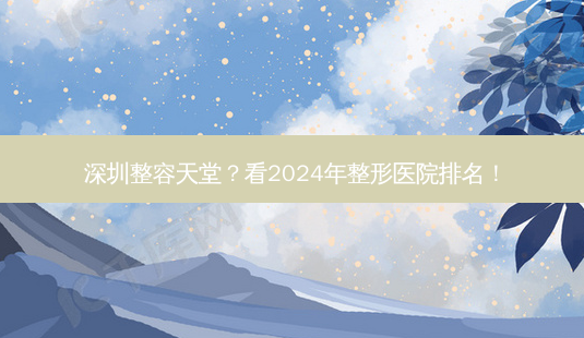深圳整容天堂?看2024年整形医院排名!-第1张图片-南山整形网 深圳整容天堂?看2024年整形医院排名!-第1张图片-南山整形网