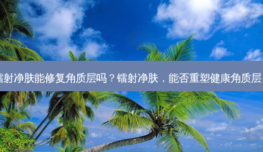 镭射净肤能修复角质层吗?镭射净肤,能否重塑健康角质层?-第1张图片-南山整形网 镭射净肤能修复角质层吗?镭射净肤,能否重塑健康角质层?-第1张图片-南山整形网