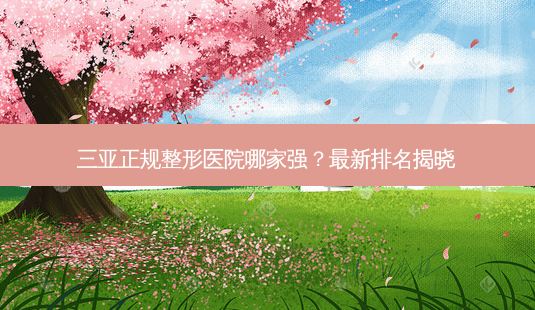 三亚正规整形医院哪家强?最新排名揭晓-第1张图片-南山整形网 三亚正规整形医院哪家强?最新排名揭晓-第1张图片-南山整形网