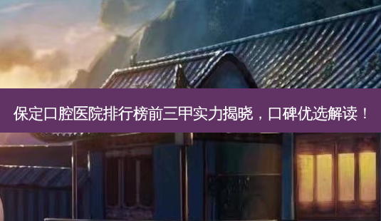 保定口腔医院排行榜前三甲实力揭晓,口碑优选解读!-第1张图片-南山整形网 保定口腔医院排行榜前三甲实力揭晓,口碑优选解读!-第1张图片-南山整形网