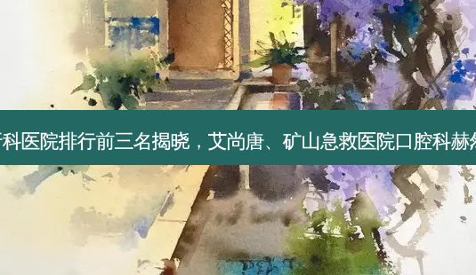 宜宾牙科医院排行前三名揭晓,艾尚唐、矿山急救医院口腔科赫然在列!-第1张图片-南山整形网 宜宾牙科医院排行前三名揭晓,艾尚唐、矿山急救医院口腔科赫然在列!-第1张图片-南山整形网