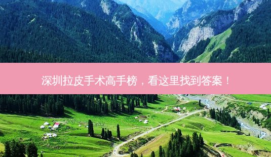 深圳拉皮手术高手榜,看这里找到答案!-第1张图片-南山整形网 深圳拉皮手术高手榜,看这里找到答案!-第1张图片-南山整形网
