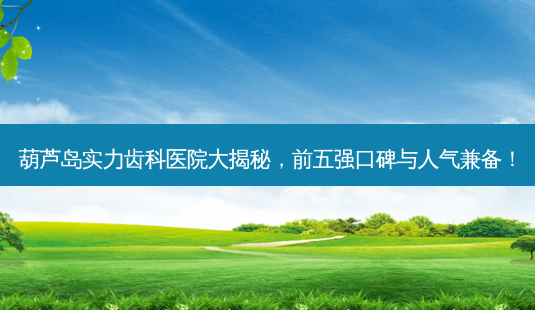 葫芦岛实力齿科医院大揭秘,前五强口碑与人气兼备!-第1张图片-南山整形网 葫芦岛实力齿科医院大揭秘,前五强口碑与人气兼备!-第1张图片-南山整形网