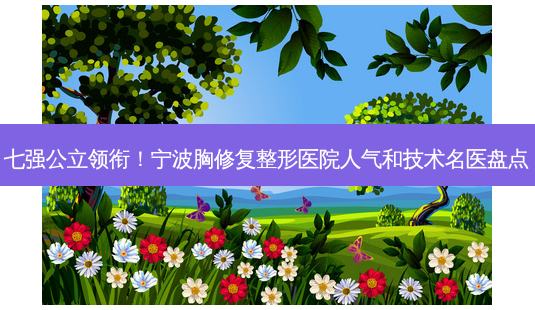 七强公立领衔!宁波胸修复整形医院人气和技术名医盘点-第1张图片-南山整形网 七强公立领衔!宁波胸修复整形医院人气和技术名医盘点-第1张图片-南山整形网