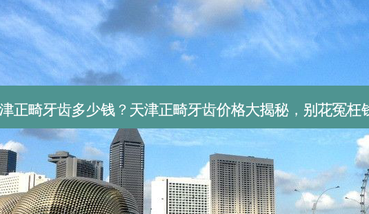 天津正畸牙齿多少钱?天津正畸牙齿价格大揭秘,别花冤枉钱!-第1张图片-南山整形网 天津正畸牙齿多少钱?天津正畸牙齿价格大揭秘,别花冤枉钱!-第1张图片-南山整形网