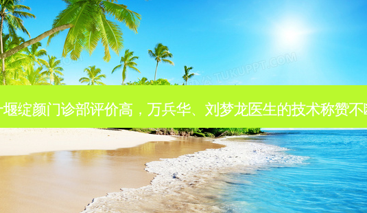 十堰绽颜门诊部评价高,万兵华、刘梦龙医生的技术称赞不断-第1张图片-南山整形网 十堰绽颜门诊部评价高,万兵华、刘梦龙医生的技术称赞不断-第1张图片-南山整形网