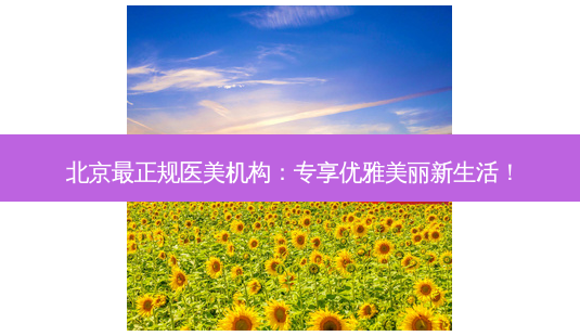 北京最正规医美机构:专享优雅美丽新生活!-第1张图片-南山整形网 北京最正规医美机构:专享优雅美丽新生活!-第1张图片-南山整形网