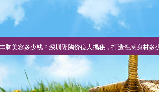 深圳丰胸美容多少钱?深圳隆胸价位大揭秘,打造性感身材多少钱?-第1张图片-南山整形网 深圳丰胸美容多少钱?深圳隆胸价位大揭秘,打造性感身材多少钱?-第1张图片-南山整形网