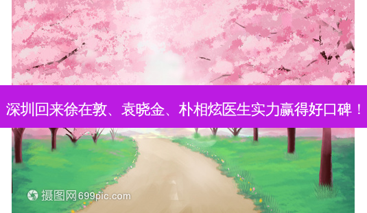 深圳回来徐在敦、袁晓金、朴相炫医生实力赢得好口碑!-第1张图片-南山整形网 深圳回来徐在敦、袁晓金、朴相炫医生实力赢得好口碑!-第1张图片-南山整形网
