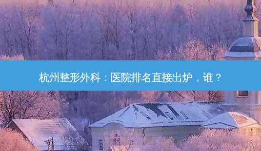 杭州整形外科:医院排名直接出炉,谁?-第1张图片-南山整形网 杭州整形外科:医院排名直接出炉,谁?-第1张图片-南山整形网