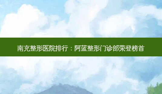 南充整形医院排行:阿蓝整形门诊部荣登榜首-第1张图片-南山整形网 南充整形医院排行:阿蓝整形门诊部荣登榜首-第1张图片-南山整形网