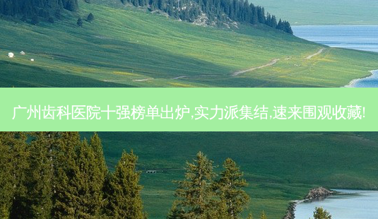 广州齿科医院十强榜单出炉,实力派集结,速来围观收藏!-第1张图片-南山整形网 广州齿科医院十强榜单出炉,实力派集结,速来围观收藏!-第1张图片-南山整形网
