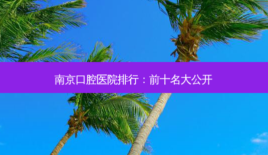 南京口腔医院排行:前十名大公开-第1张图片-南山整形网 南京口腔医院排行:前十名大公开-第1张图片-南山整形网