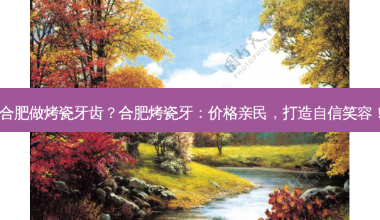 合肥做烤瓷牙齿?合肥烤瓷牙:价格亲民,打造自信笑容!-第1张图片-南山整形网 合肥做烤瓷牙齿?合肥烤瓷牙:价格亲民,打造自信笑容!-第1张图片-南山整形网