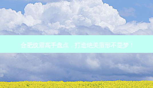 合肥纹眉高手盘点,打造绝美眉形不是梦!-第1张图片-南山整形网 合肥纹眉高手盘点,打造绝美眉形不是梦!-第1张图片-南山整形网