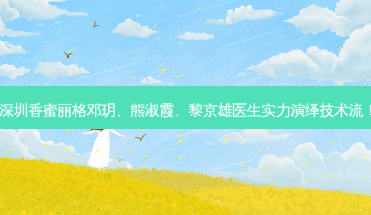 深圳香蜜丽格邓玥、熊淑霞、黎京雄医生实力演绎技术流!-第1张图片-南山整形网 深圳香蜜丽格邓玥、熊淑霞、黎京雄医生实力演绎技术流!-第1张图片-南山整形网