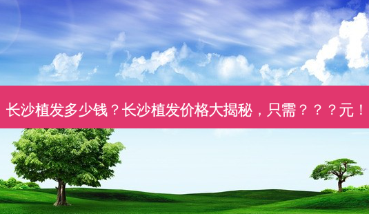 长沙植发多少钱?长沙植发价格大揭秘,只需???元!-第1张图片-南山整形网 长沙植发多少钱?长沙植发价格大揭秘,只需???元!-第1张图片-南山整形网