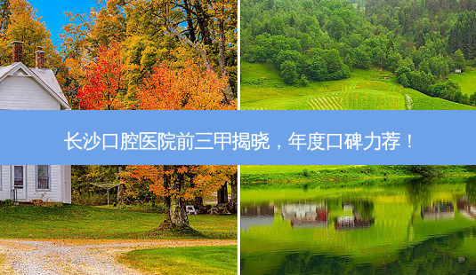 长沙口腔医院前三甲揭晓，年度口碑力荐！-第1张图片-南山整形网