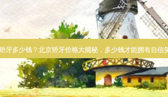 北京矫牙多少钱?北京矫牙价格大揭秘,多少钱才能拥有自信笑容?-第1张图片-南山整形网 北京矫牙多少钱?北京矫牙价格大揭秘,多少钱才能拥有自信笑容?-第1张图片-南山整形网