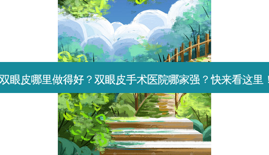 双眼皮哪里做得好?双眼皮手术医院哪家强?快来看这里!-第1张图片-南山整形网 双眼皮哪里做得好?双眼皮手术医院哪家强?快来看这里!-第1张图片-南山整形网
