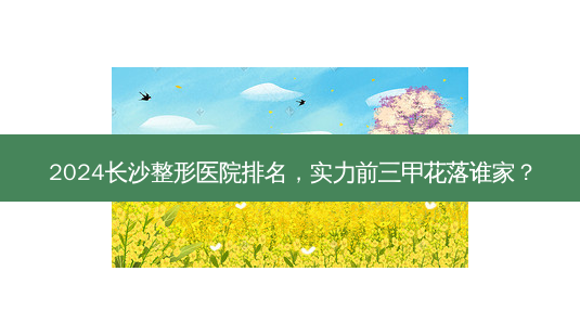 2024长沙整形医院排名,实力前三甲花落谁家?-第1张图片-南山整形网 2024长沙整形医院排名,实力前三甲花落谁家?-第1张图片-南山整形网