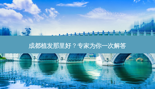 成都植发那里好?专家为你一次解答-第1张图片-南山整形网 成都植发那里好?专家为你一次解答-第1张图片-南山整形网