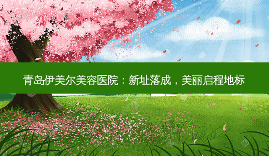 青岛伊美尔美容医院:新址落成,美丽启程地标-第1张图片-南山整形网 青岛伊美尔美容医院:新址落成,美丽启程地标-第1张图片-南山整形网