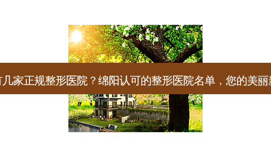 绵阳有几家正规整形医院?绵阳认可的整形医院名单,您的美丽新选择-第1张图片-南山整形网 绵阳有几家正规整形医院?绵阳认可的整形医院名单,您的美丽新选择-第1张图片-南山整形网