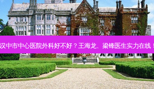 汉中市中心医院外科好不好?王海龙、梁锋医生实力在线!-第1张图片-南山整形网 汉中市中心医院外科好不好?王海龙、梁锋医生实力在线!-第1张图片-南山整形网