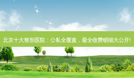 北京十大整形医院:公私全覆盖,最全收费明细大公开!-第1张图片-南山整形网 北京十大整形医院:公私全覆盖,最全收费明细大公开!-第1张图片-南山整形网