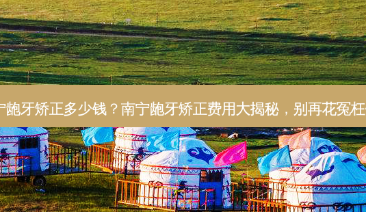 南宁龅牙矫正多少钱?南宁龅牙矫正费用大揭秘,别再花冤枉钱!-第1张图片-南山整形网 南宁龅牙矫正多少钱?南宁龅牙矫正费用大揭秘,别再花冤枉钱!-第1张图片-南山整形网