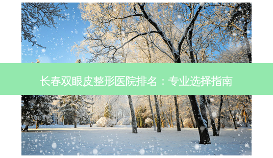 长春双眼皮整形医院排名:专业选择指南-第1张图片-南山整形网 长春双眼皮整形医院排名:专业选择指南-第1张图片-南山整形网