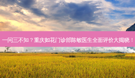 一问三不知?重庆如花门诊部陈敏医生全面评价大揭晓!-第1张图片-南山整形网 一问三不知?重庆如花门诊部陈敏医生全面评价大揭晓!-第1张图片-南山整形网