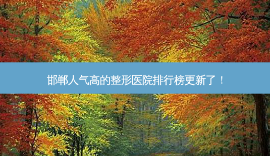 邯郸人气高的整形医院排行榜更新了!-第1张图片-南山整形网 邯郸人气高的整形医院排行榜更新了!-第1张图片-南山整形网