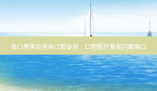 海口秀英齿美俗口腔诊所:口腔医疗新星闪耀海口-第1张图片-南山整形网 海口秀英齿美俗口腔诊所:口腔医疗新星闪耀海口-第1张图片-南山整形网