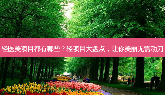 轻医美项目都有哪些?轻项目大盘点,让你美丽无需动刀-第1张图片-南山整形网 轻医美项目都有哪些?轻项目大盘点,让你美丽无需动刀-第1张图片-南山整形网