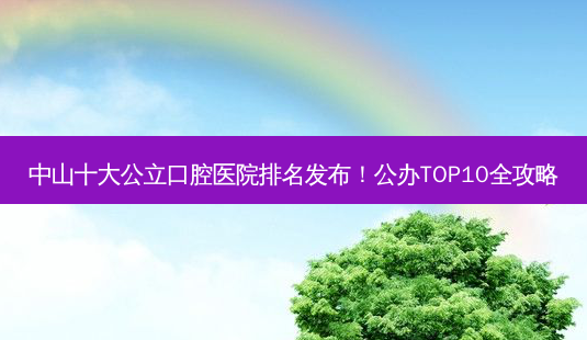 中山十大公立口腔医院排名发布!公办TOP10全攻略-第1张图片-南山整形网 中山十大公立口腔医院排名发布!公办TOP10全攻略-第1张图片-南山整形网