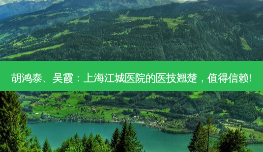 胡鸿泰、吴霞:上海江城医院的医技翘楚,值得信赖!-第1张图片-南山整形网 胡鸿泰、吴霞:上海江城医院的医技翘楚,值得信赖!-第1张图片-南山整形网