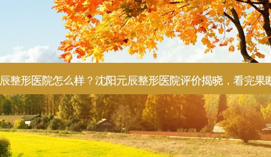 沈阳元辰整形医院怎么样?沈阳元辰整形医院评价揭晓,看完果断决定!-第1张图片-南山整形网 沈阳元辰整形医院怎么样?沈阳元辰整形医院评价揭晓,看完果断决定!-第1张图片-南山整形网