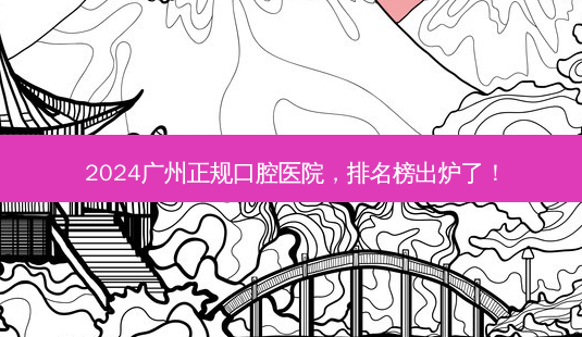 2024广州正规口腔医院,排名榜出炉了!-第1张图片-南山整形网 2024广州正规口腔医院,排名榜出炉了!-第1张图片-南山整形网