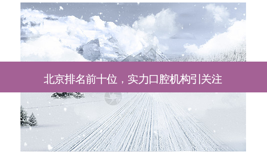 北京排名前十位,实力口腔机构引关注-第1张图片-南山整形网 北京排名前十位,实力口腔机构引关注-第1张图片-南山整形网