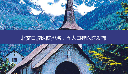 北京口腔医院排名,五大口碑医院发布-第1张图片-南山整形网 北京口腔医院排名,五大口碑医院发布-第1张图片-南山整形网