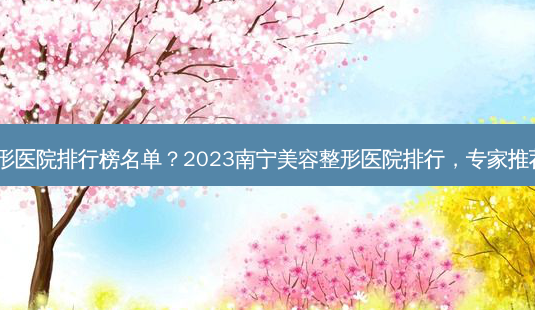 南宁美容整形医院排行榜名单?2023南宁美容整形医院排行,专家推荐名单揭晓!-第1张图片-南山整形网 南宁美容整形医院排行榜名单?2023南宁美容整形医院排行,专家推荐名单揭晓!-第1张图片-南山整形网