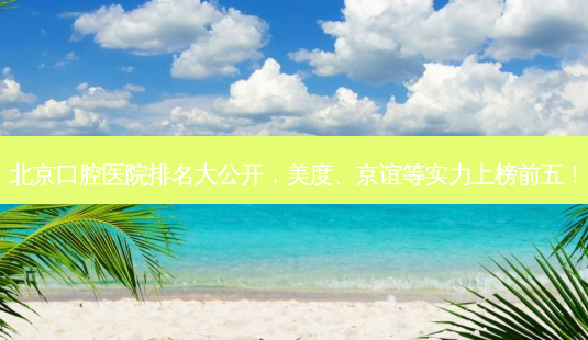 北京口腔医院排名大公开,美度、京谊等实力上榜前五!-第1张图片-南山整形网 北京口腔医院排名大公开,美度、京谊等实力上榜前五!-第1张图片-南山整形网
