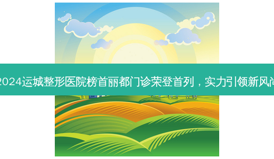 2024运城整形医院榜首丽都门诊荣登首列,实力引领新风尚-第1张图片-南山整形网 2024运城整形医院榜首丽都门诊荣登首列,实力引领新风尚-第1张图片-南山整形网