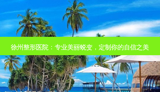 徐州整形医院:专业美丽蜕变,定制你的自信之美-第1张图片-南山整形网 徐州整形医院:专业美丽蜕变,定制你的自信之美-第1张图片-南山整形网