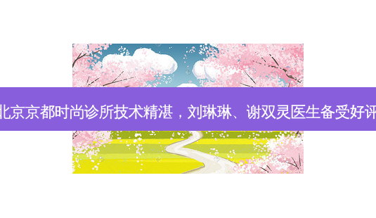 北京京都时尚诊所技术精湛,刘琳琳、谢双灵医生备受好评-第1张图片-南山整形网 北京京都时尚诊所技术精湛,刘琳琳、谢双灵医生备受好评-第1张图片-南山整形网