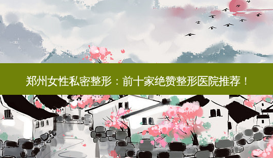 郑州女性私密整形:前十家绝赞整形医院推荐!-第1张图片-南山整形网 郑州女性私密整形:前十家绝赞整形医院推荐!-第1张图片-南山整形网