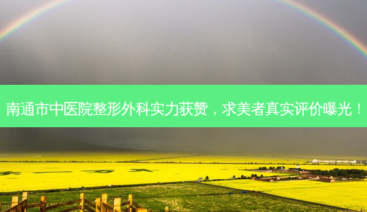 南通市中医院整形外科实力获赞,求美者真实评价曝光!-第1张图片-南山整形网 南通市中医院整形外科实力获赞,求美者真实评价曝光!-第1张图片-南山整形网