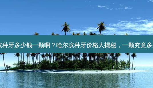 哈尔滨种牙多少钱一颗啊?哈尔滨种牙价格大揭秘,一颗究竟多少钱?-第1张图片-南山整形网 哈尔滨种牙多少钱一颗啊?哈尔滨种牙价格大揭秘,一颗究竟多少钱?-第1张图片-南山整形网